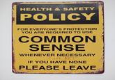HEALTH & SAFETY POLICY FOR EVERYONE'S PROTECTION YOU ARE REQUIRED TO USE COMMON SENSE WHENEVER NECESSARY IF YOU HAVE NONE PLEASE LEAVE