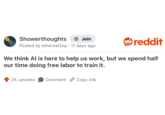 Showerthoughts Join Posted by ethereal3xp 11 days ago reddit We think Al is here to help us work, but we spend half our time doing free labor to train it. 2K upvotes Comment Copy link