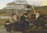 YOUR STOMACH THINKS ALL POTATOES ARE MASHED. WHO ARE YOU, WHO ARE SO WISE IN THE WAYS OF SCIENCE? WHOA! MY STOMACH CAN THINK??