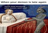When your demon is late again You're sleep-paralysing other women, aren't you?