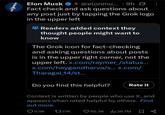 Elon Musk ❤ @elonmu... 9h Ø X • Fact check and ask questions about any post just by tapping the Grok logo in the upper left Readers added context they thought people might want to know The Grok icon for fact-checking and asking questions about posts is in the upper right corner, not the upper left. x.com/raymer_/status... x.com/heygandharva/s... x.com/ Tharagai_14/st... Do you find this helpful? Rate it Context is written by people who use X, and appears when rated helpful by others. Find out more. 9.9K 7.1K 85.3K 26.7M ∞