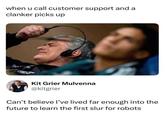 when u call customer support and a clanker picks up Kit Grier Mulvenna @kitgrier Can't believe I've lived far enough into the future to learn the first slur for robots