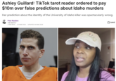 Ashley Guillard: TikTok tarot reader ordered to pay $10m over false predictions about Idaho murders Her prediction about the identity of the University of Idaho killer was spectacularly wrong. Peta Rasdien THE NIGHTLY 2 MIN READ 03 MAR 2026 UPDATED 04 MAR 2026 ☐ SAVE 1J82