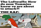 The Luftwaffe: How do zese Tommies know ve are about to attack?! THE RAF: