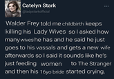 Catelyn Stark @ladystarkofficial Walder Frey told me childbirth keeps killing his Lady Wives so I asked how many wives he has and he said he just goes to his vassals and gets a new wife afterwards so I said it sounds like he's just feeding women to The Stranger and then his 16yo bride started crying.