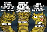 WANTS TO TAKE WANTS TO COMPLETE REVENGE FOR HER THESIS KILLING OF AND BECOME HIS TEACHER A MAN AGAIN LION JESUS HAS SENT ME ON A QUEST WIZARD NINJA MY WITCH imgflip.com