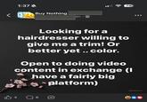 1:37 Buy Nothing 4h - 74 Looking for a hairdresser willing to give me a trim! Or better yet .. color. Open to doing video content in exchange (I have a fairly big platform) 4 8 O Meta Al