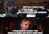 Who has a better story than Bran? ALL HAIL BRAN THE BROKEN imgflip.com TYRION KIND OF FORGOT THAT NAMES OF KINGS ARE NEVER SHORTENED