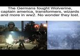 The Germans fought Wolverine, captain america, transformers, wizards and more in ww2. No wonder they lost. imgflip.com