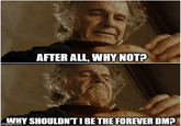 AFTER ALL, WHY NOT? WHY SHOULDN'T I BE THE FOREVER DM? imgflip.com