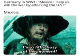 Germany in WW1: "Mexico! Help us win the war by attacking the U.S!" Mexico: I'm a little busy at the moment!