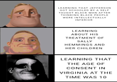LEARNING THAT JEFFERSON GOT SCHOOLED BY A SELF TAUGHT BLACK MAN AFTER THINKING BLACK PEOPLE WERE INTELLECTUALLY INFERIOR LEARNING ABOUT HIS TREATMENT OF SALLY HEMMINGS AND HER CHILDREN LEARNING THAT THE AGE OF CONSENT IN VIRGINIA AT THE TIME WAS 10