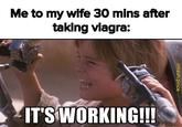 Me to my wife 30 mins after taking viagra: @fresh.pince IT'S WORKING!!!