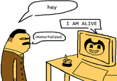 A version of the "i am alive" computer meme. IT references Bendy.