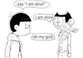 say "i am alive" i am alive) oh my god.