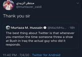 منتظر الزيدي @muntazer_zaidi Thank you sir Murtaza M. Hussain @MazMHu.... 18h The best thing about Twitter is that whenever you mention the time someone threw a shoe at Bush in Iraq the actual guy who did it responds. 11:40 PM - 7/4/20 Twitter for Android