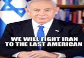 WE WILL FIGHT IRAN TO THE LAST AMERICAN