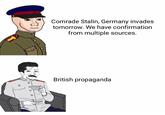 Comrade Stalin, Germany invades tomorrow. We have confirmation from multiple sources. British propaganda