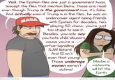 Well, the Epstein files are just a government hoax, (except the files that mention Dems, those are real) even though Trump is the government now, it's fake. And actually even if Trump is in the files, he was an pizzacakecomic MAGA undercover agent being friends. with Epstein for decades, he's playing 5D chess, you're just too stupid to see it. Besides, you only say you hate child abusers cause you're a virtue-signalling SJW libtard. And 12 isn't even that young! Those underage women weren't victims! Maybe a meteorite will hit the Earth JP patreon.com/pizzacakecomic