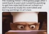 Me reading Hitler's Wikipedia page after I went back in past and ruined his painting to get him rejected from art school so I don't have to study his overrated and boring paintings in art class