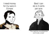 I need money for my wars in Europe Best I can do is 3 cents per acre "This might be unconstitutional but it's also a steal"