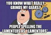 YOU KNOW WHAT REALLY GRINDS MY GEARS? MY GEARS PEOPLE SPELLING THE LAMENTERS AS LAMENTORS" mgflip.com