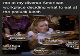 me at my diverse American workplace deciding what to eat at the potluck lunch Tacos Crab rangoons Enchiladas Chicken Tikka Baked Mac & Cheese Pierogies