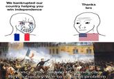 We bankrupted our country helping you win independence Thanks bro France after adding the American Revolutionary War to its debt problem