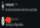 moongrump 7:23 PM No one has informed me what rule my post broke. MOD 8:08 PM Harshing our village mellow.