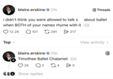 blaire.erskine ✶ 21h i didn't think you were allowed to talk s Threads about ballet when BOTH of your names rhyme with it 1/2 12.2K Q 101 Top ✓ 291 > 217 View activity > blaire.erskine 20h Timothee Ballet Chalamet 2/2 + 2K Q 2 G4 > 5 Show replies @