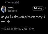 t You reposted nicole @coleteau Following oh you like classic rock? name every 14 year old 11:07 AM - 07 Mar 26 -2,880 Views