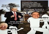 they don't know i'm actually a fed GLOBAL TRENDS Trump was FBI informant against Epstein, claims US House Speaker Mike Jason donald we f----- a 12-year-old together Imao good one donny lad