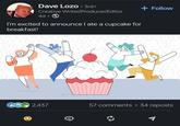 Dave Lozo⚫ 3rd+ Creative Writer/Producer/Editor 4d⚫ I'm excited to announce I ate a cupcake for breakfast! + Follow 2,437 57 comments 34 reposts