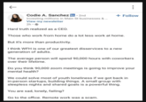 Codie A. Sanchez in ⚫ 2nd Investing millions in Main St businesses & ... View my newsletter 2h- Hard truth realized as a CEO. + Follow Those who work from home do a lot less work at home. But it's more than productivity. I think WFH is one of our greatest disservices to a new generation of adults. The average person will spend 90,000 hours with coworkers over their lifetime. Do you think 90,000 zoom meetings is going to improve your mental health? We could solve most of youth loneliness if we got back in in-person startups, building things. A small group with sleepless nights and shared goals is a powerful thing. You are sad, lonely, failing? Go to the office. Remote work was a scam.