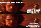 I WANT MY OWN SPIN OFF YOUR OWN SPIN OFF? ANAKIN THE ENTIRE SAGA IS YOUR SPIN OFF