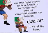 made with mematic ok ima fight these radical Muslim terrorists with ethical counterinsurgency tactics damn this s---- hard