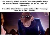I do not 'buy Vallejo instead', I do not 'get Pro Acryl' or 'Army Painter', and I do not 'move my paint to droppers'. I use the Citadel Colour paint pots and if I mess up then it's a SKILL ISSUE. made with mematic