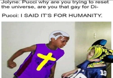 Jolyne: Pucci why are you trying to reset the universe, are you that gay for Di- Pucci: I SAID IT'S FOR HUMANITY. R