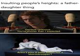 Insulting people's heights: a father- daughter thing General Grievous... You're shorter than I expected. Aren't you a little short for a stormtrooper?