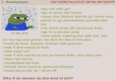 : ? Anonymous ?? ? 2 ? 41 KB JPG ? ? ? ? 03/12/26(Thu)10:07:28 No.84122475 >go out with girl >go to drive her home >says she doesnt wanna go home and wants to go somewhere private with me >ok, think shes dtf obviously then >go to a private area >she starts making out with me, sits on my lap and grinds my d--- for like 5 minutes >hard as f---, boxers soaked with precum >ask if she wants to f--- >she says no? >ask if she wants to just go home then, she says yes >take her home >blueballed as f--- >whole drive back is awkward silence >insta block her as i drive off Why tf do women do this kind of s---?