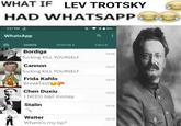 WHAT IF LEV TROTSKY HAD WHATSAPP E 3:27 PM WhatsApp a CHATS Bordiga STATUS. CALLS f------ KILL YOURSELF Cannon f------ KILL YOURSELF 15:26 15:24 Frida Kahlo 15:23 Breakfast Chen Duxiu 15:20 I NEED bail money Stalin 15:16 Waiter 1513 Where's my tip?