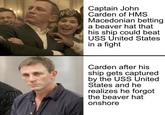 Captain John Carden of HMS Macedonian betting a beaver hat that his ship could beat B USS United States in a fight Carden after his ship gets captured by the USS United States and he realizes he forgot the beaver hat onshore