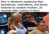 Men in Westeros explaining their backstories, motivations, and family histories to random hookers .25 seconds after nutting in them. 10 ASTROS