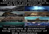 Monsterverse Godzilla is said to be a protector yet is the biggest a------ Mutos trying to continue their species Kong saves him from mechagodzilla Scylla tries to find a new home and feed Kills both of them attempts to kill Kong Godzilla indiscriminately kills her Tiamat tries to raise her young Godzilla kills her and steals her home and energy Is godzilla a protector king or is he dictator of the monsters
