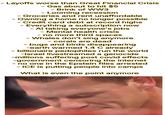 - Layoffs worse than Great Financial Crisis Gas about to hit $5 - Brink of WW3 - Looming recession Groceries and rent unaffordable - Owning a home no longer possible - Credit card debt at record highs - Everything a subscription now - Al taking everyone's jobs - Mental health crisis - no more third spaces - Whales don't sing anymore - corals are dead - bugs and birds disappearing -earth warmed 1.4 C already - billionaire pedophiles run the world -Israel livestreamed a genocide -millions suffering post covid effects -government censoring the internet - no one in the Epstein files arrested - ICE is putting people into camps What is even the point anymore