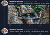 Tlapaltecatl Opochtzin @DoomsDayOwl .29m ANTHA About to go fight the Spanish ill post the video after 221 4 Tlapaltecatl Opochtzin @DoomsDayOwl .55s ] ANAI got my ass beat bruh im not posting that s--- 22