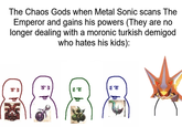 The Chaos Gods when Metal Sonic scans The Emperor and gains his powers (They are no longer dealing with a moronic turkish demigod who hates his kids): 인 19