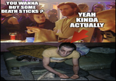 YOU WANNA BUY SOME DEATH STICKS? YEAH KINDA ACTUALLY imgflip.com