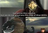 You are on this council, but we do not grant you the rank of Glup Shitto IG: @starwars_sheevposting
