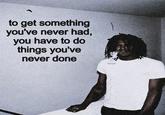 to get something you've never had, you have to do things you've never done